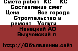 Смета работ. КС 2, КС 3. Составление смет › Цена ­ 500 - Все города Строительство и ремонт » Услуги   . Ненецкий АО,Выучейский п.